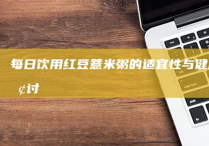 每日饮用红豆薏米粥的适宜性与健康影响探讨